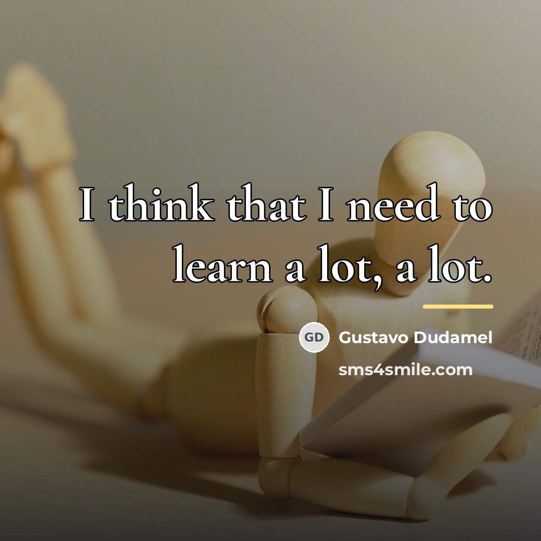 “I think that I need to learn a lot, a…” quote by Gustavo Dudamel