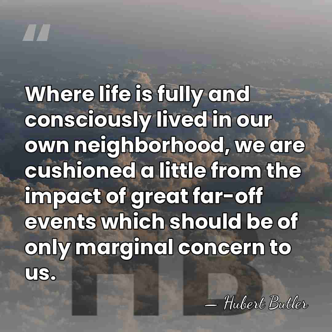 Where life is fully and consciously lived in our own neighborhood, we&hellip; - Hubert Butler