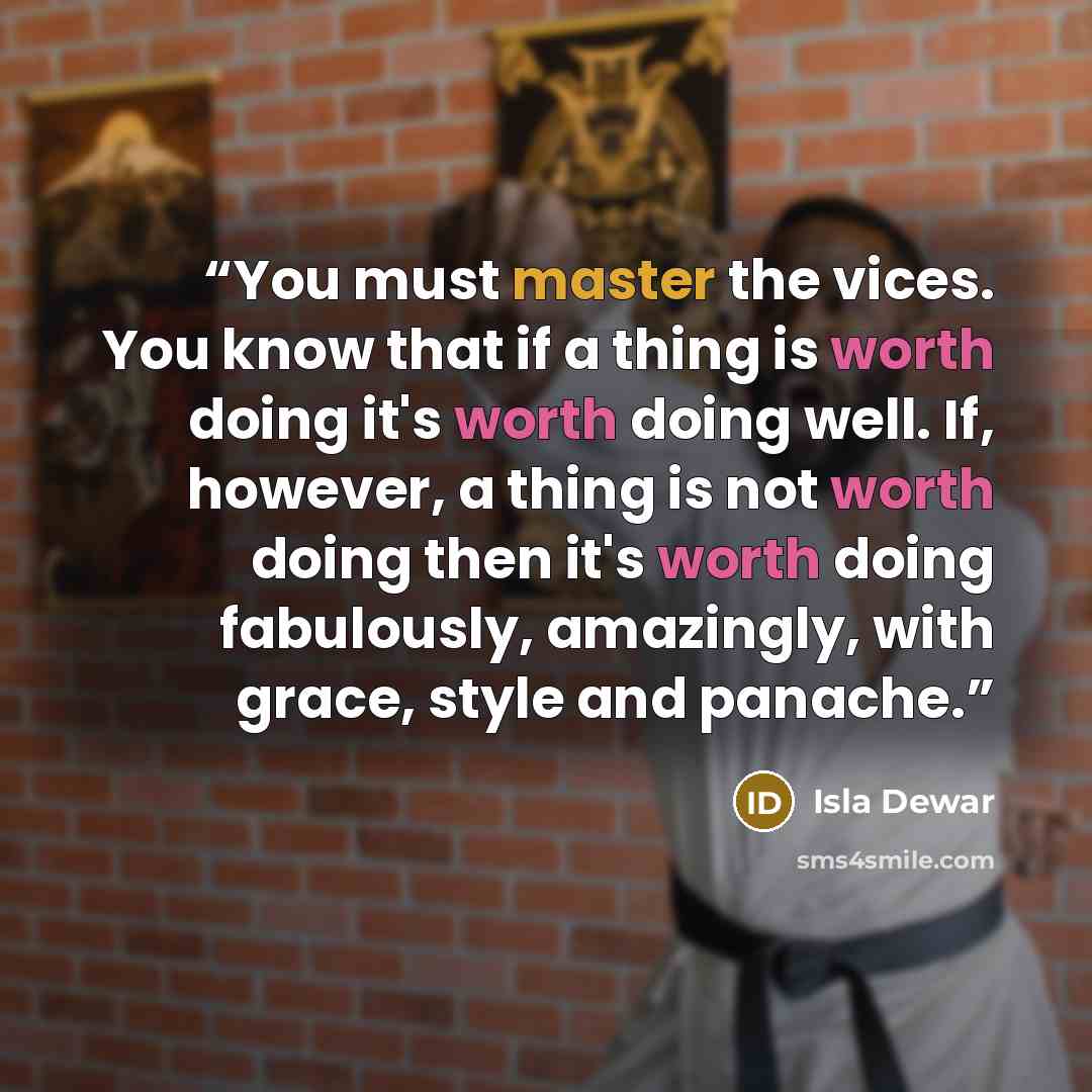 “You must master the vices. You know that if a thing is worth doing it's worth doing well. If, however, a thing is not worth doing then it's worth doing fabulously, amazingly, with grace, style and panache.” quote by Isla Dewar