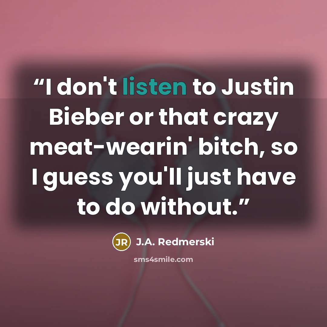 “I don't listen to Justin Bieber or that crazy meat-wearin' bitch, so I guess you'll just have to do without.” quote by J.A. Redmerski