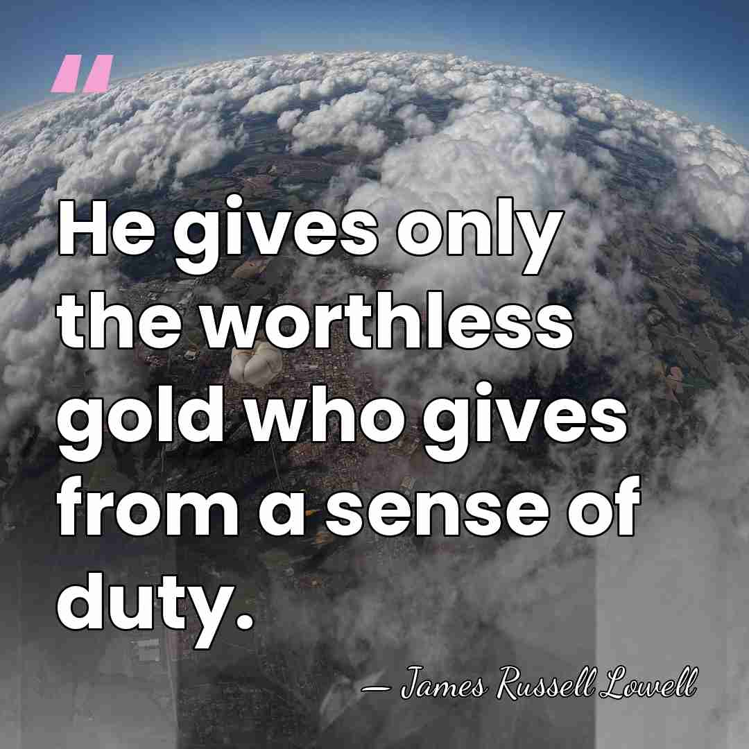 He gives only the worthless gold who gives from a sense of&hellip; - James Russell Lowell