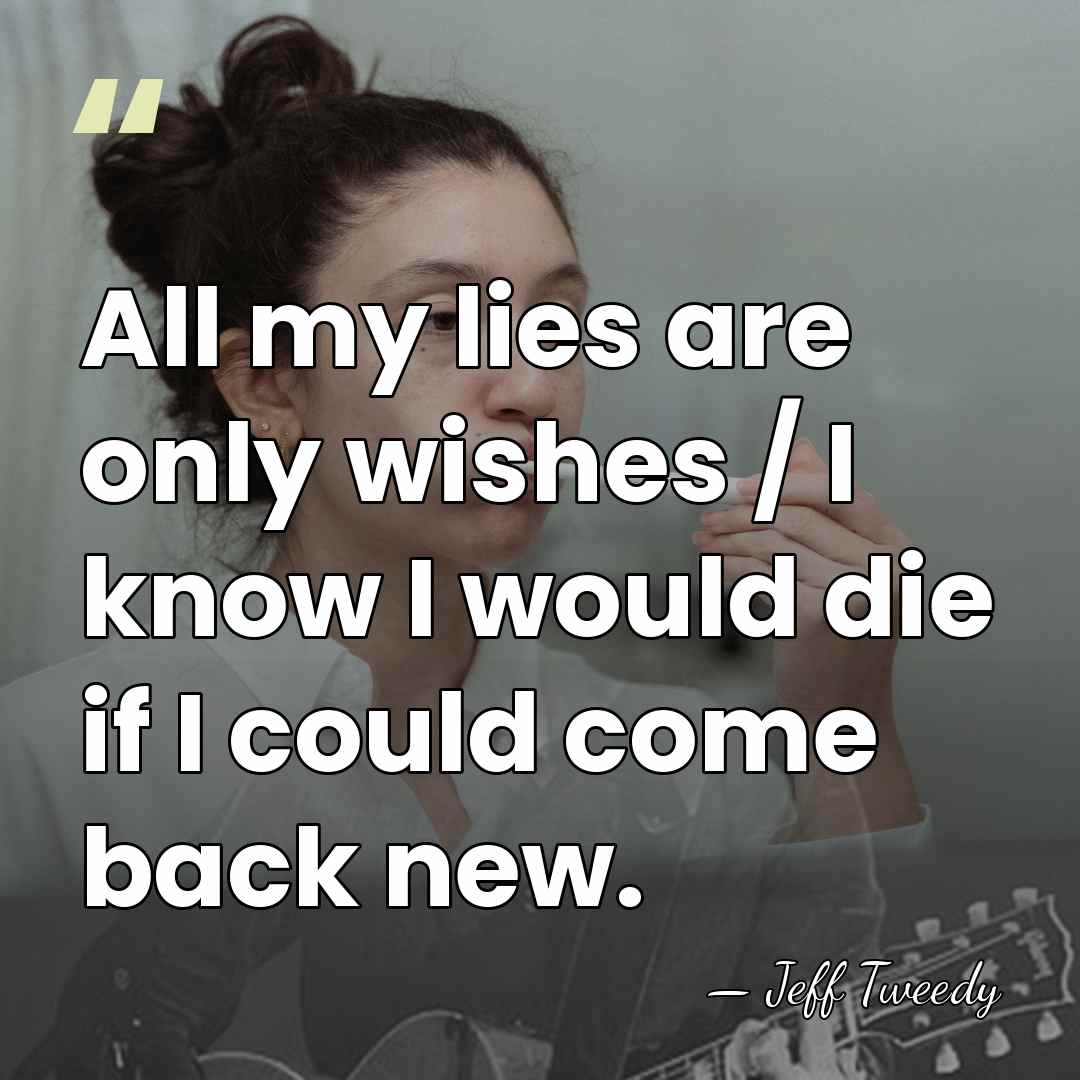 All my lies are only wishes / I know I would die&hellip; - Jeff Tweedy