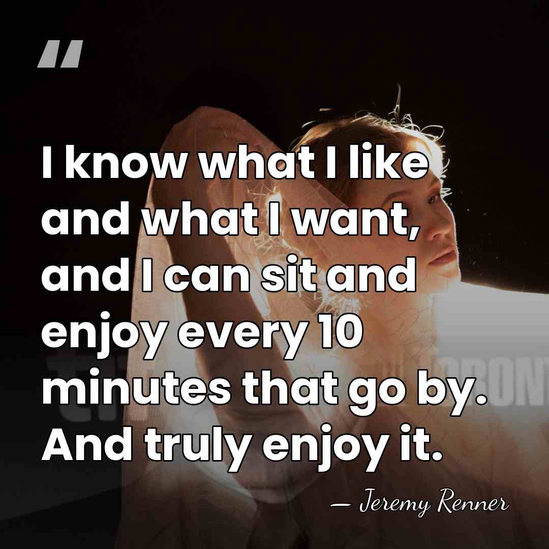 I know what I like and what I want, and I can&hellip; - Jeremy Renner