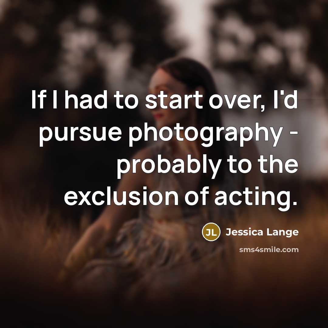 “If I had to start over, I'd pursue photography -…” quote by Jessica Lange