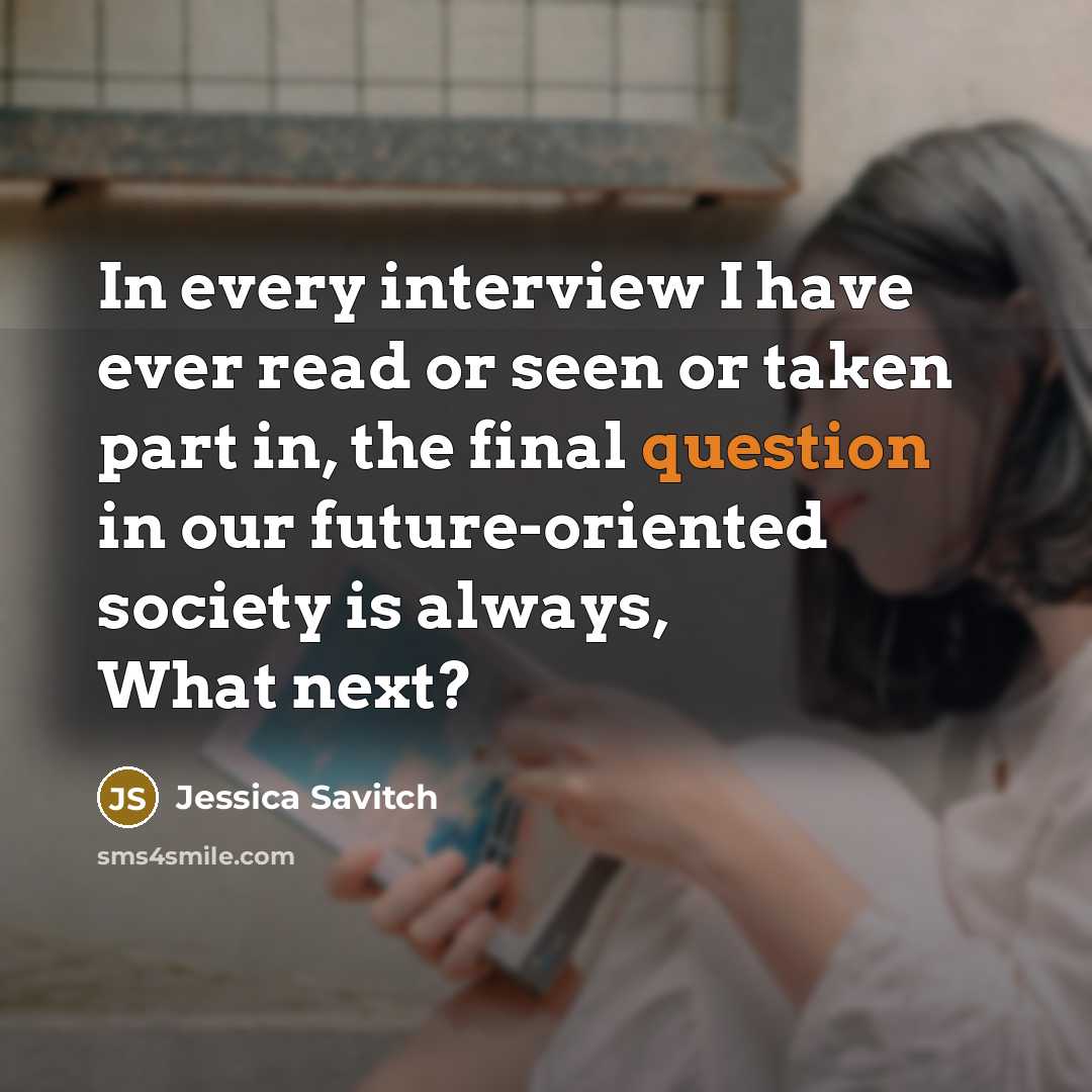“In every interview I have ever read or seen or taken part in, the final question in our future-oriented society is always, What next?” quote by Jessica Savitch