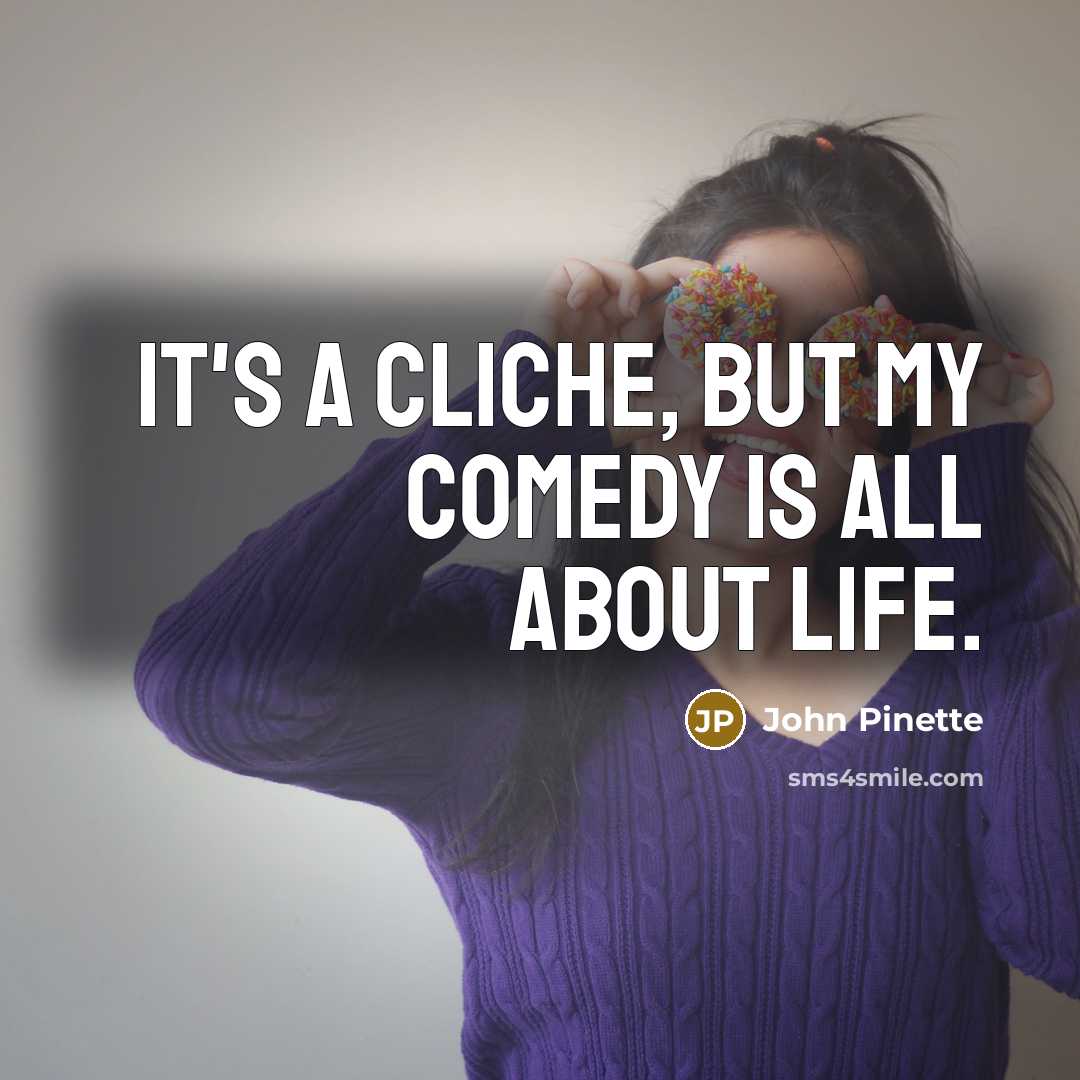 “It's a cliche, but my comedy is all about life.…” quote by John Pinette