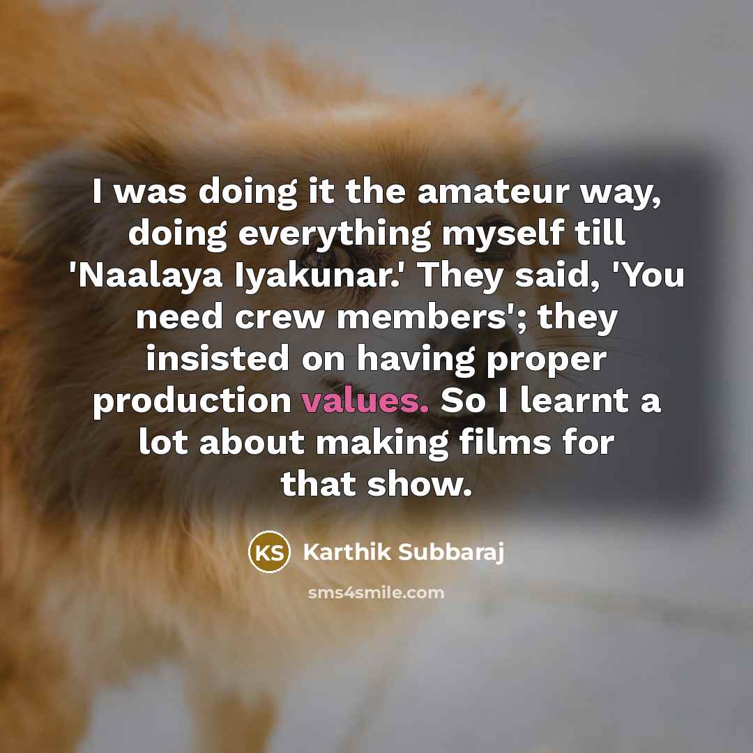 “I was doing it the amateur way, doing everything myself till 'Naalaya Iyakunar.' They said, 'You need crew members'; they insisted on having proper production values. So I learnt a lot about making films for that show.” quote by Karthik Subbaraj