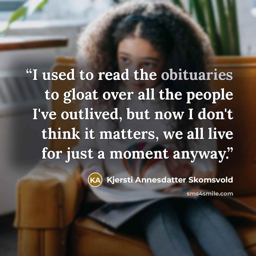 “I used to read the obituaries to gloat over all the people I've outlived, but now I don't think it matters, we all live for just a moment anyway.” quote by Kjersti Annesdatter Skomsvold