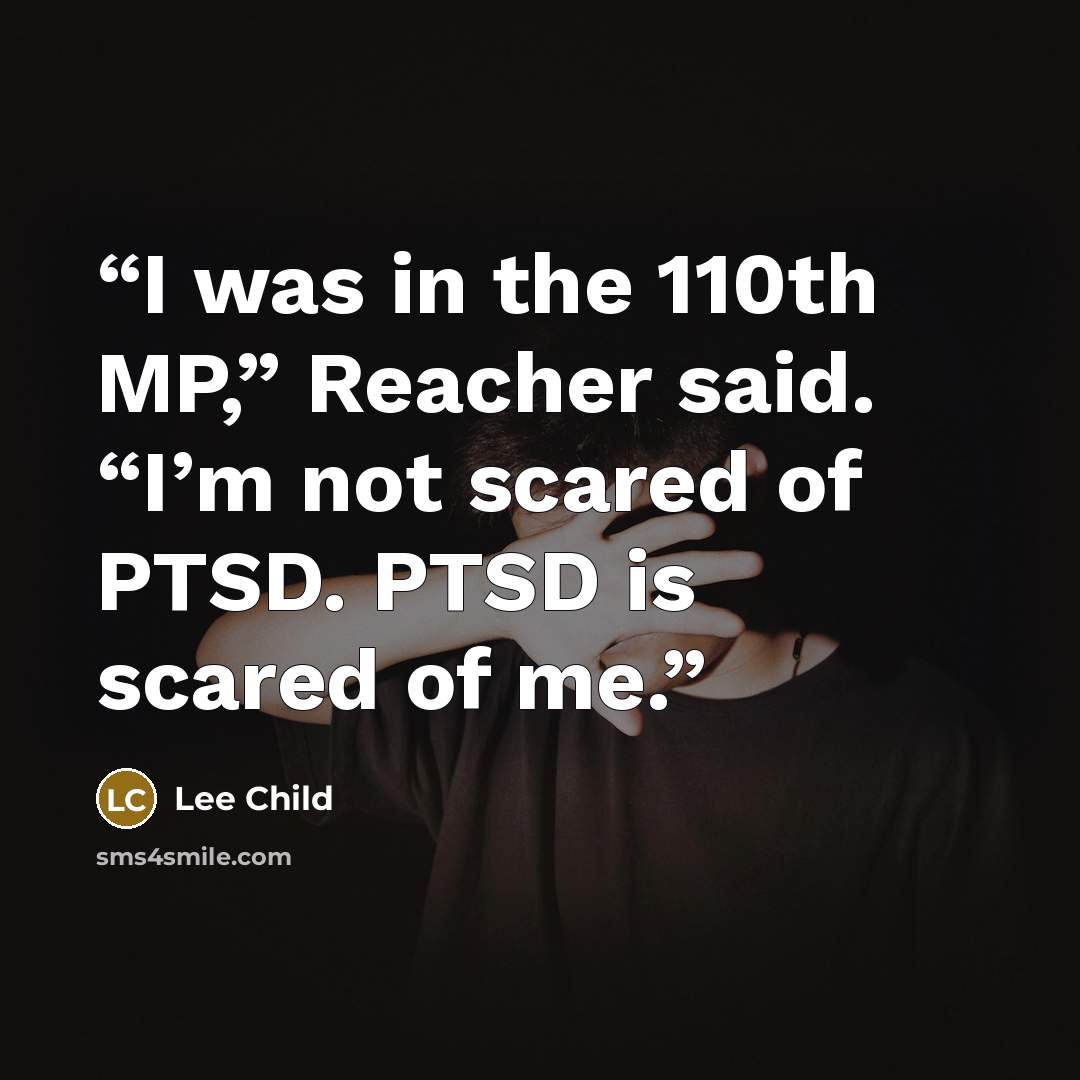 “I was in the 110th MP,” Reacher said. “I’m not scared of PTSD. PTSD is scared of me.” quote by Lee Child