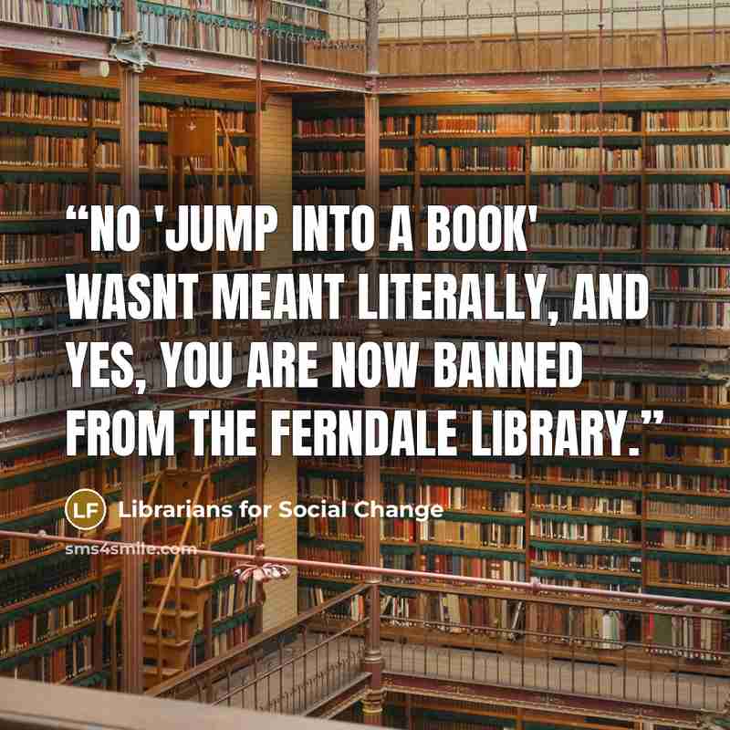 “No 'jump into a book' wasnt meant literally, and Yes, you are now banned from the Ferndale library.” quote by Librarians for Social Change