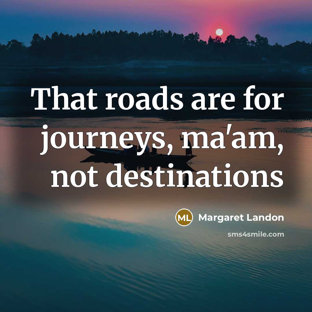 “That roads are for journeys, ma'am, not destinations…” quote by Margaret Landon