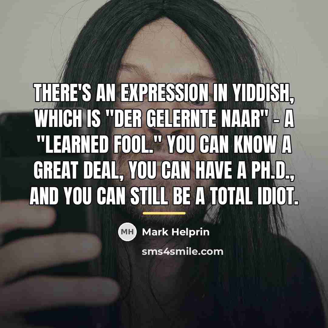 “There's an expression in Yiddish, which is "der gelernte naar"…” quote by Mark Helprin