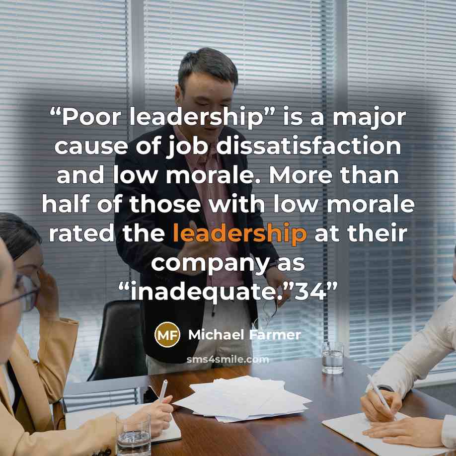 “Poor leadership” is a major cause of job dissatisfaction and low morale. More than half of those with low morale rated the leadership at their company as “inadequate.”34” quote by Michael Farmer