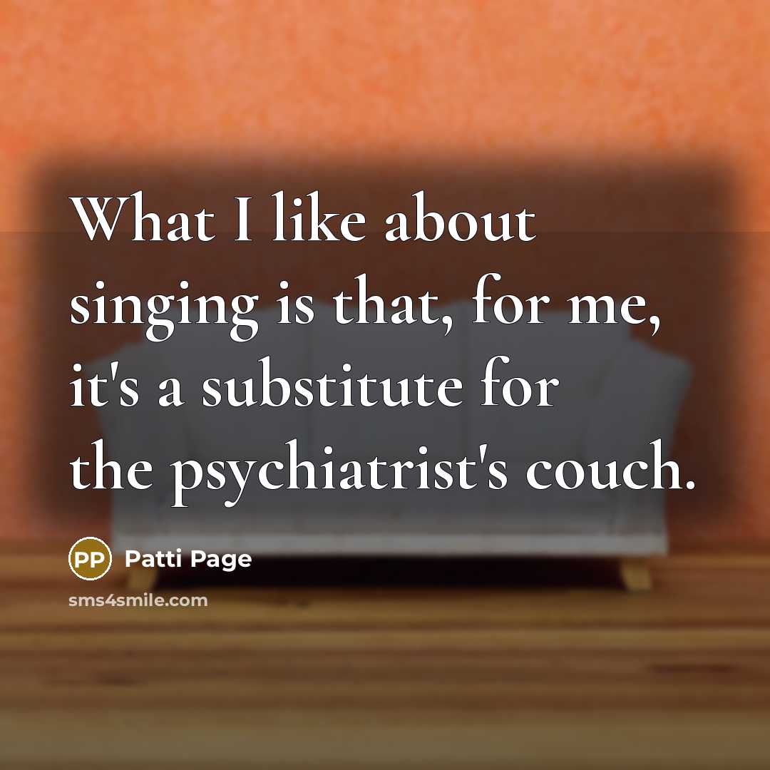 “What I like about singing is that, for me, it's a substitute for the psychiatrist's couch.” quote by Patti Page