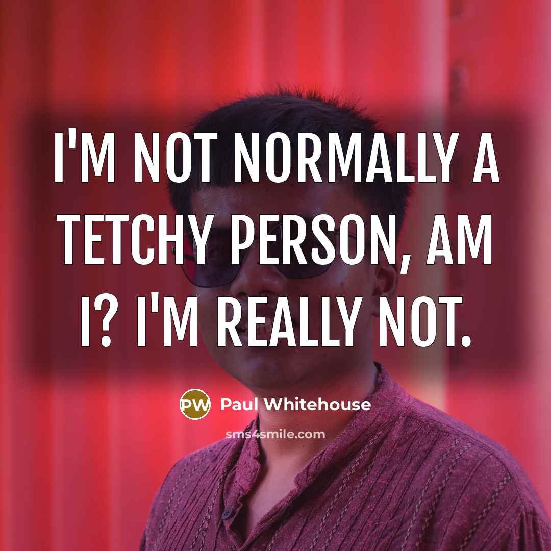 “I'm not normally a tetchy person, am I? I'm really…” quote by Paul Whitehouse