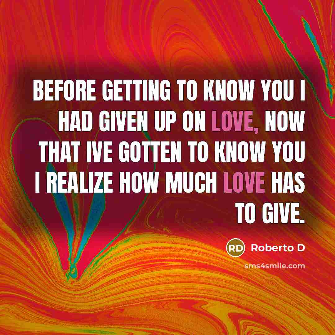 “Before getting to know you I had given up on love, now that ive gotten to know you I realize how much love has to give.” quote by Roberto D