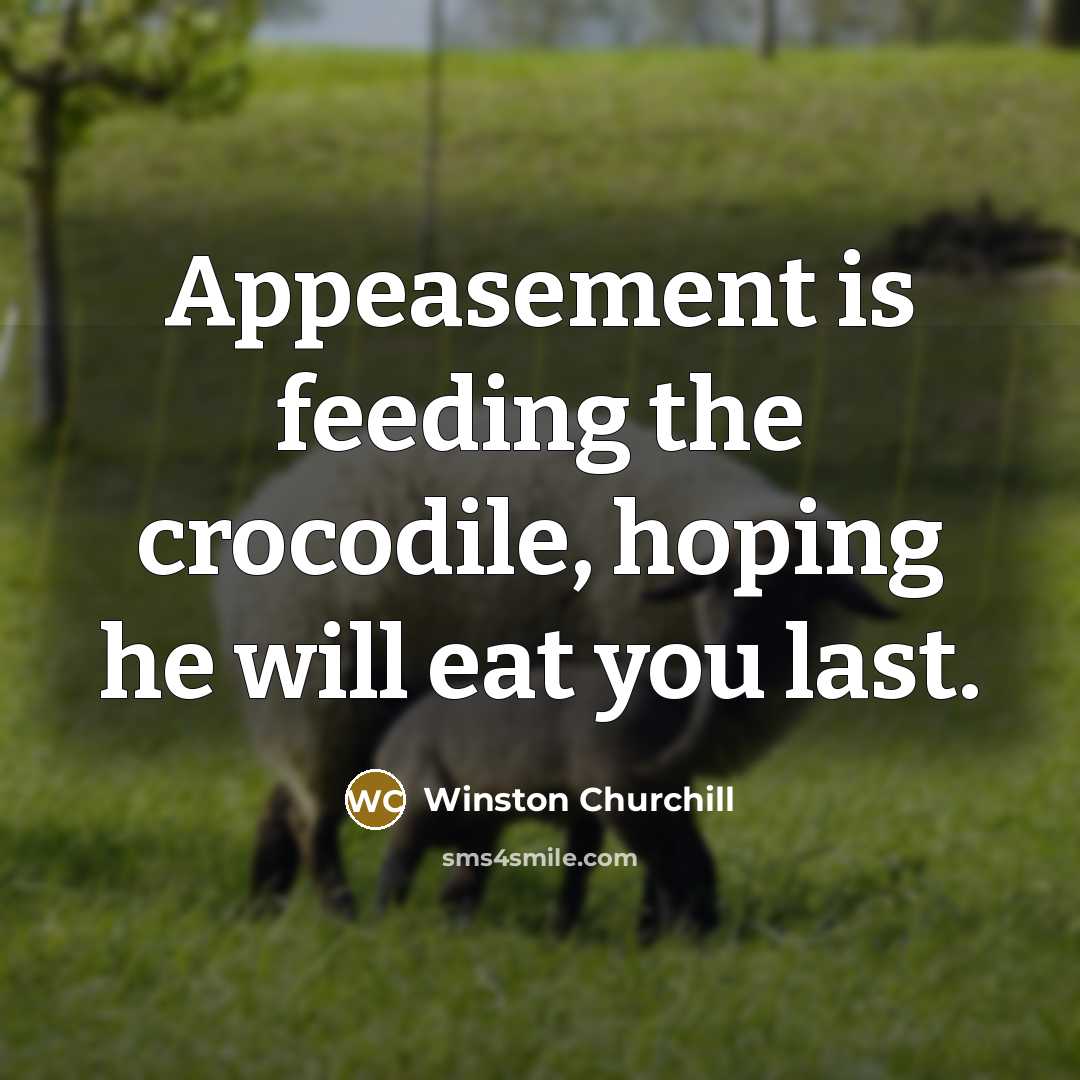 “Appeasement is feeding the crocodile, hoping he will eat you…” quote by Winston Churchill