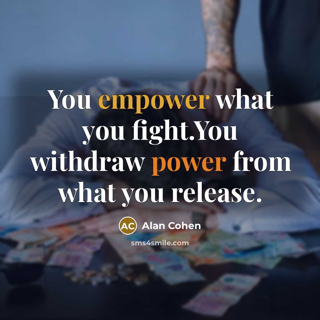 “You empower what you fight.You withdraw power from what you release.” quote by Alan Cohen