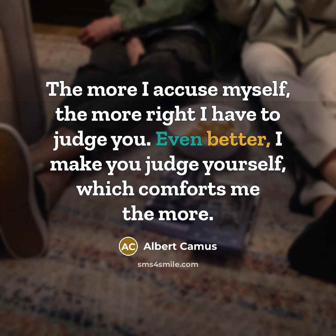 “The more I accuse myself, the more right I have to judge you. Even better, I make you judge yourself, which comforts me the more.” quote by Albert Camus