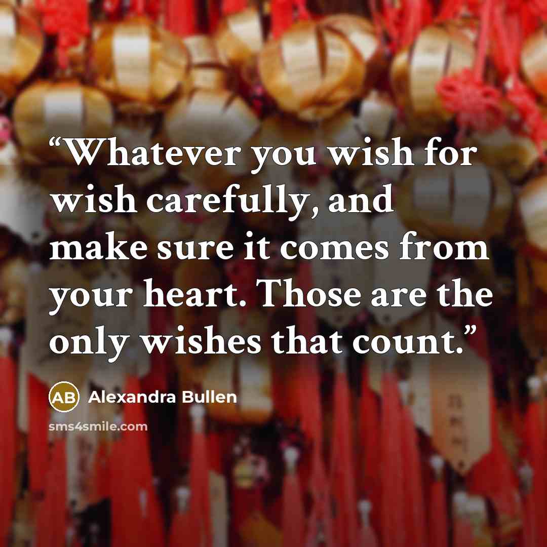 “Whatever you wish for wish carefully, and make sure it comes from your heart. Those are the only wishes that count.” quote by Alexandra Bullen