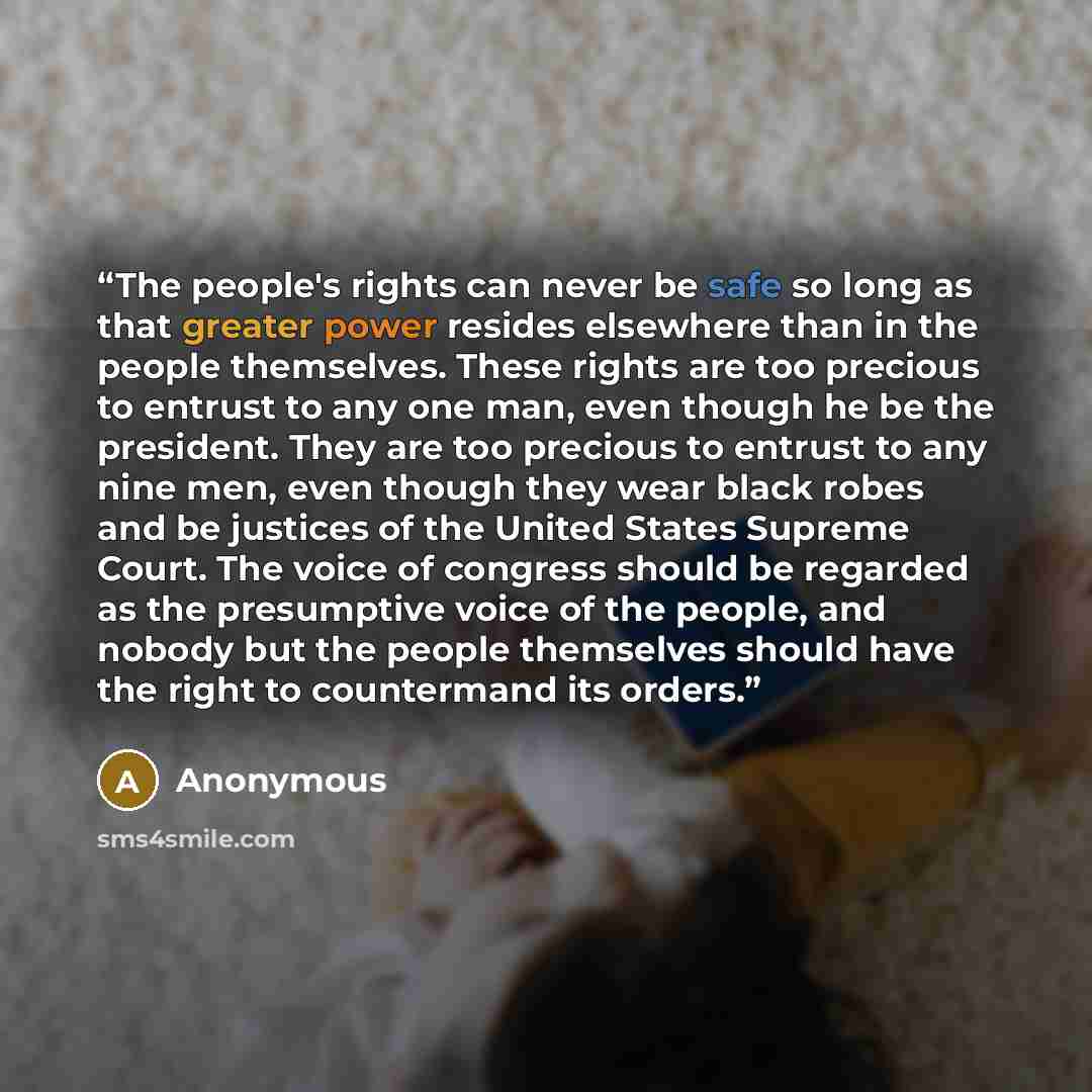“The people's rights can never be safe so long as that greater power resides elsewhere than in the people themselves. These rights are too precious to entrust to any one man, even though he be the president. They are too precious to entrust to any nine men, even though they wear black robes and be…” quote by Anonymous