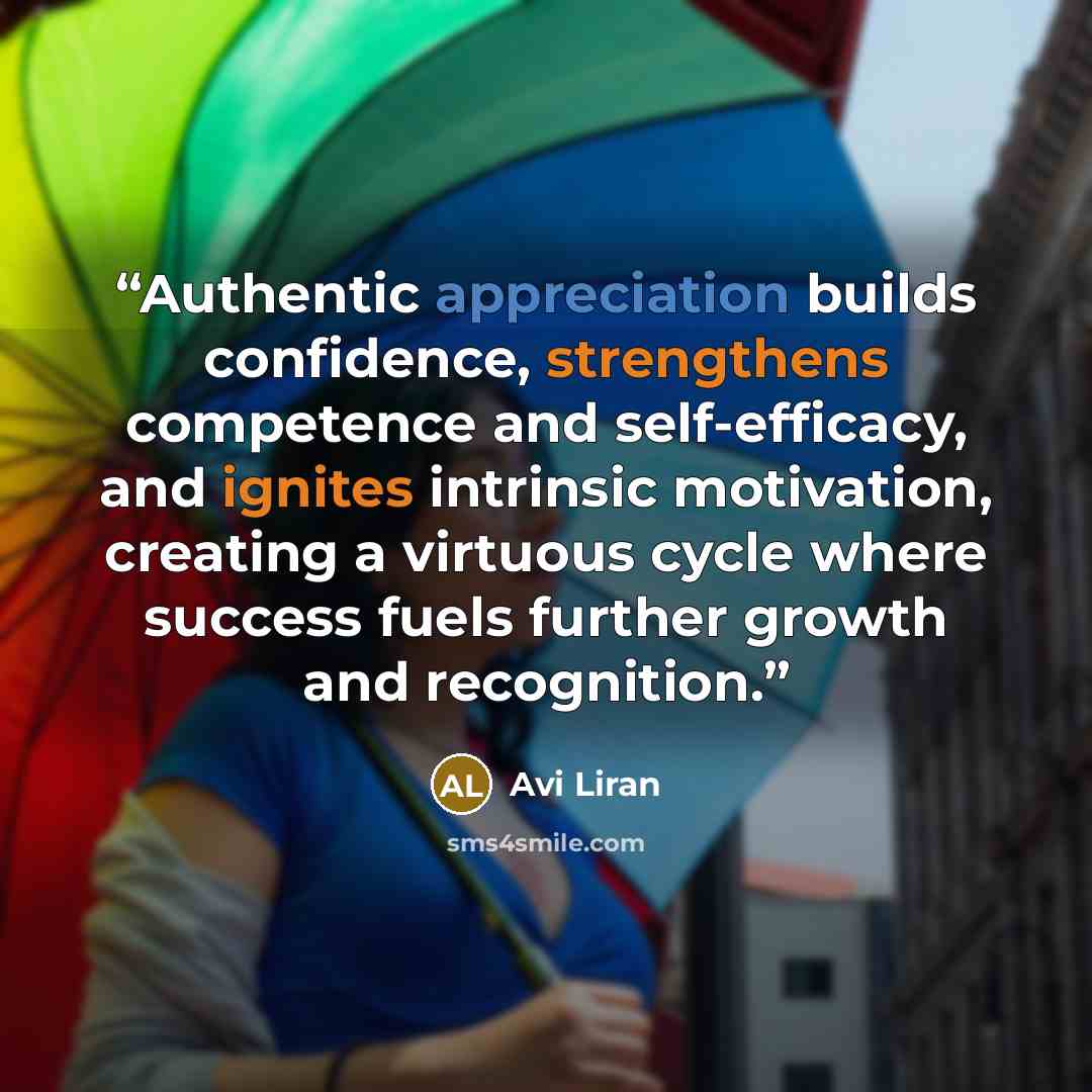 “Authentic appreciation builds confidence, strengthens competence and self-efficacy, and ignites intrinsic motivation, creating a virtuous cycle where success fuels further growth and recognition.” quote by Avi Liran