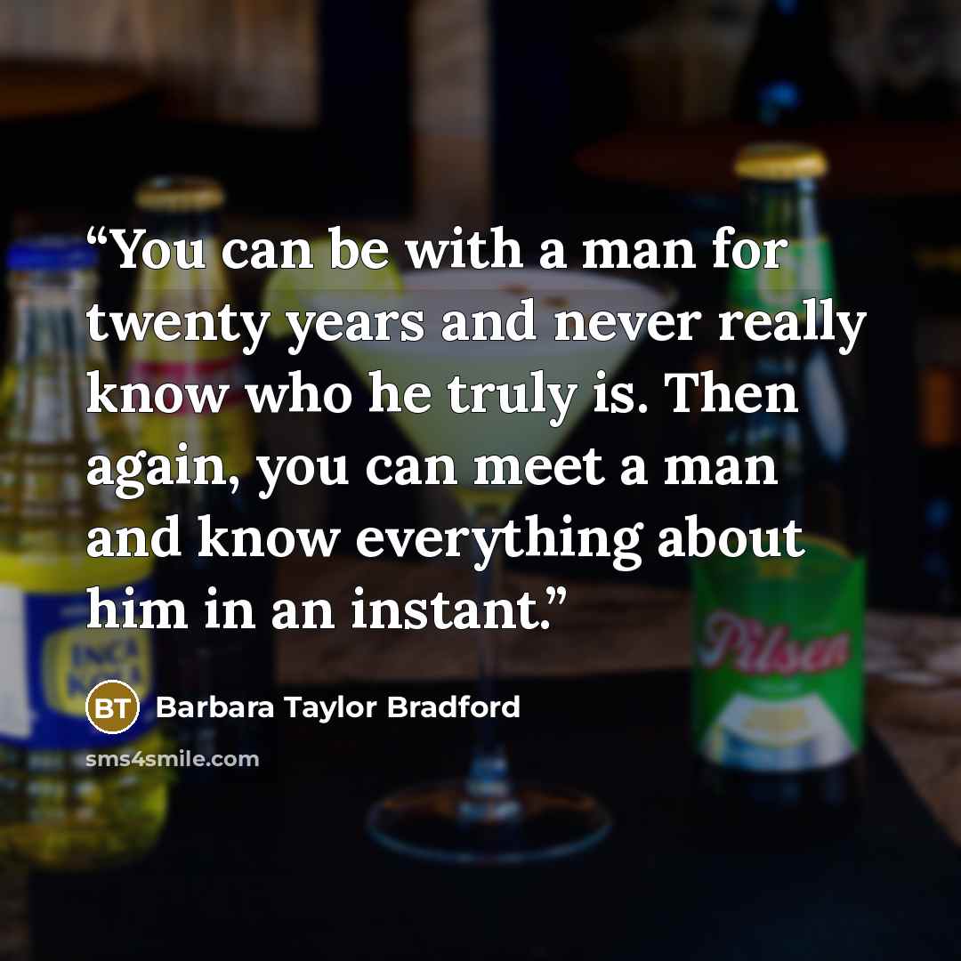 “You can be with a man for twenty years and never really know who he truly is. Then again, you can meet a man and know everything about him in an instant.” quote by Barbara Taylor Bradford
