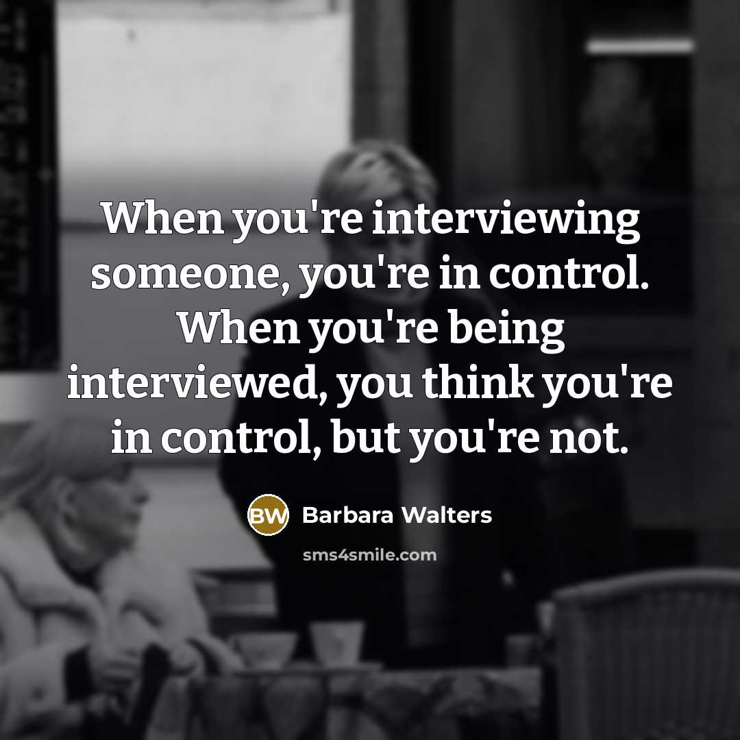 “When you're interviewing someone, you're in control. When you're being interviewed, you think you're in control, but you're not.” quote by Barbara Walters