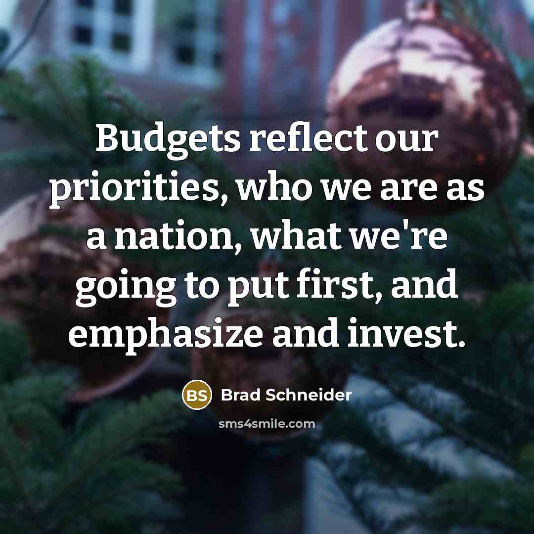 “Budgets reflect our priorities, who we are as a nation, what we're going to put first, and emphasize and invest.” quote by Brad Schneider