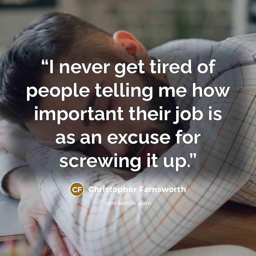 “I never get tired of people telling me how important their job is as an excuse for screwing it up.” quote by Christopher Farnsworth