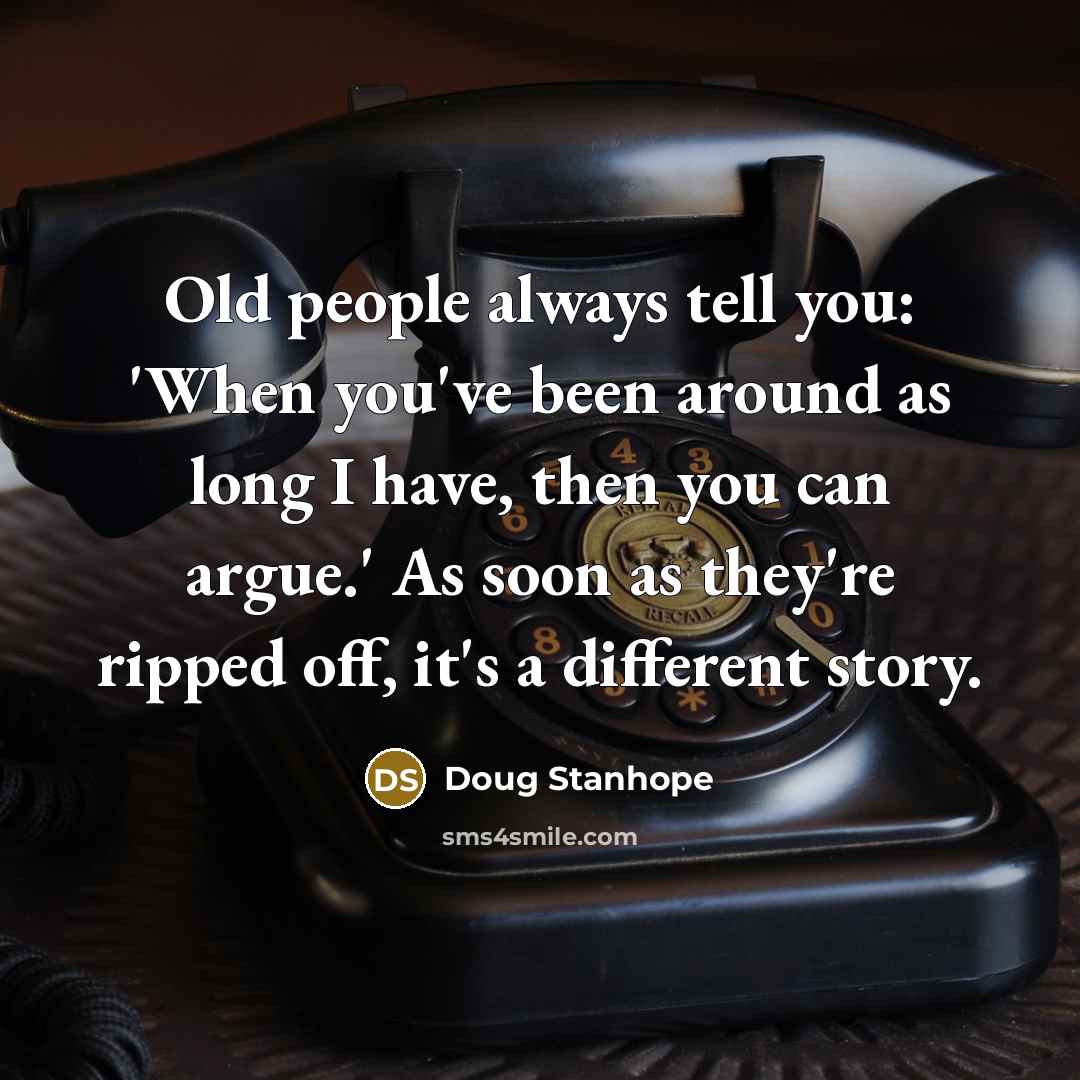 “Old people always tell you: 'When you've been around as long I have, then you can argue.' As soon as they're ripped off, it's a different story.” quote by Doug Stanhope