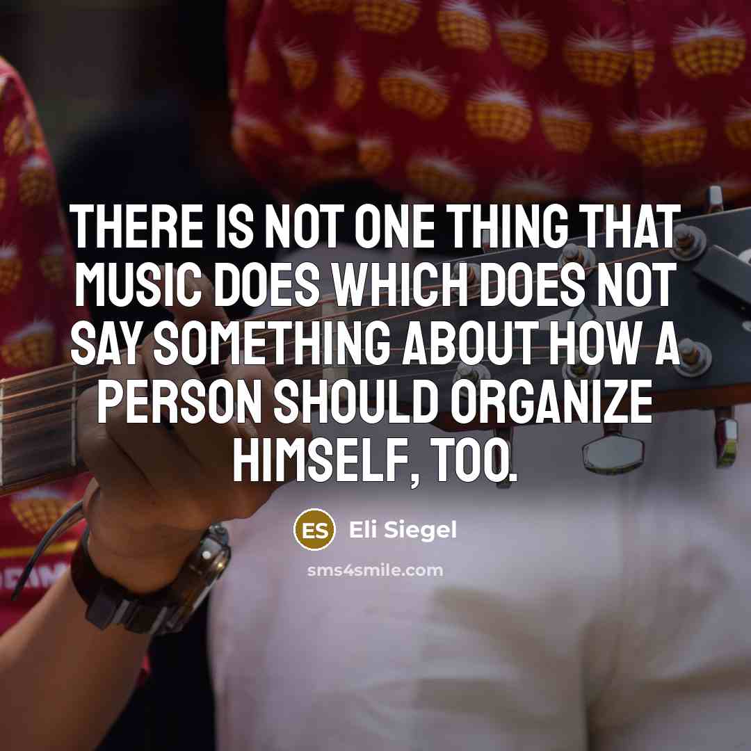 “There is not one thing that music does which does…” quote by Eli Siegel