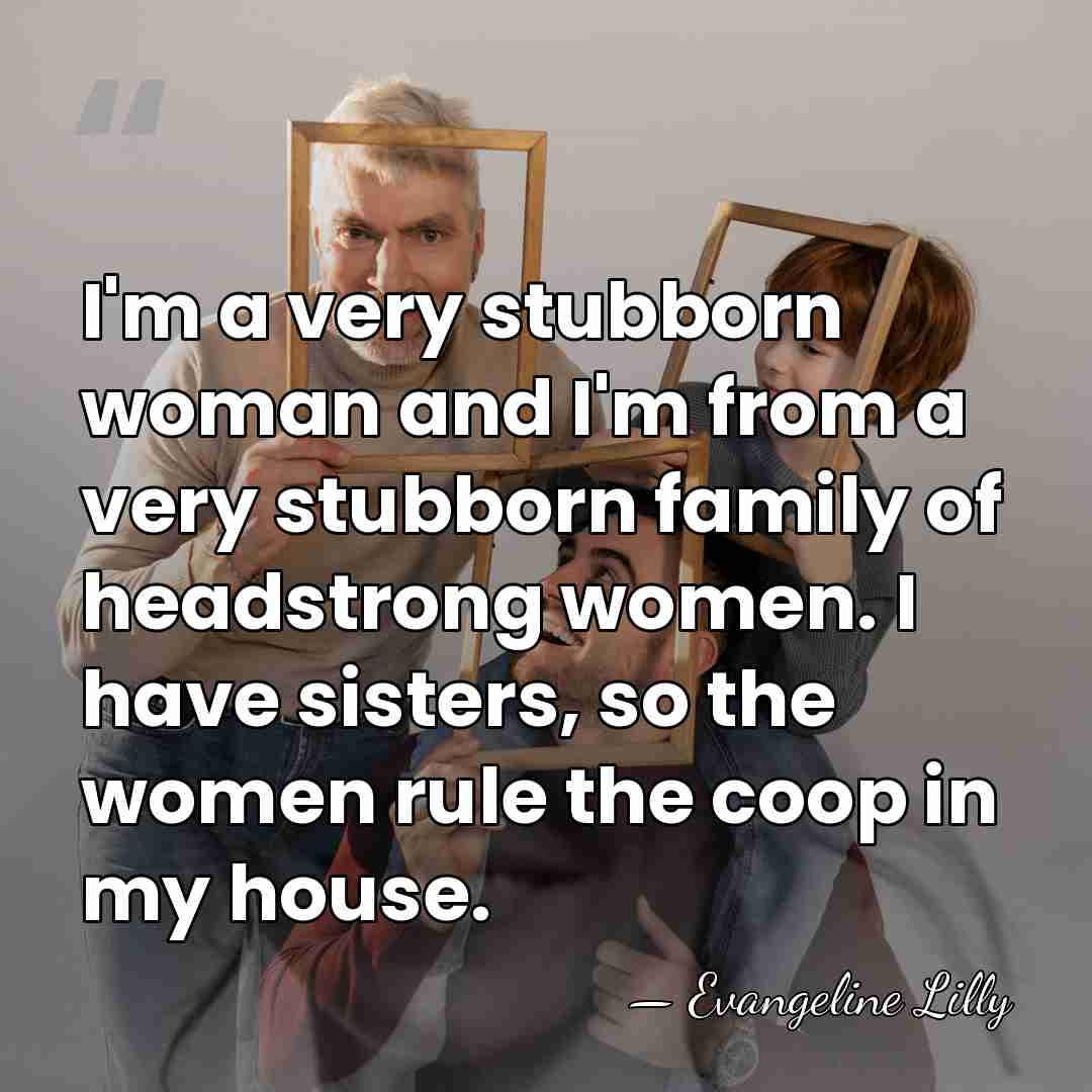 I'm a very stubborn woman and I'm from a very stubborn family&hellip; - Evangeline Lilly