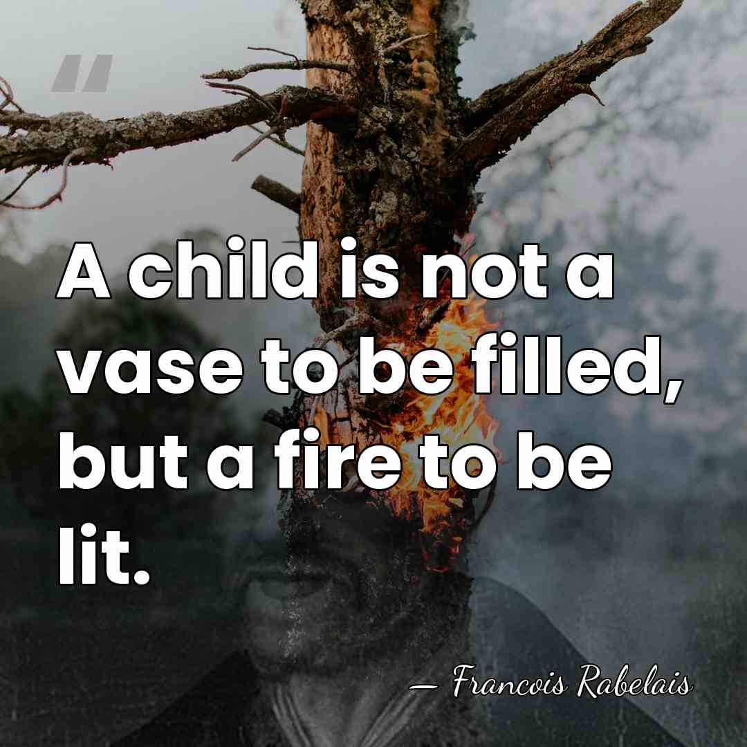 A child is not a vase to be filled, but a fire&hellip; - Francois Rabelais