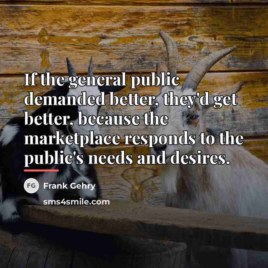 “If the general public demanded better, they'd get better, because…” quote by Frank Gehry