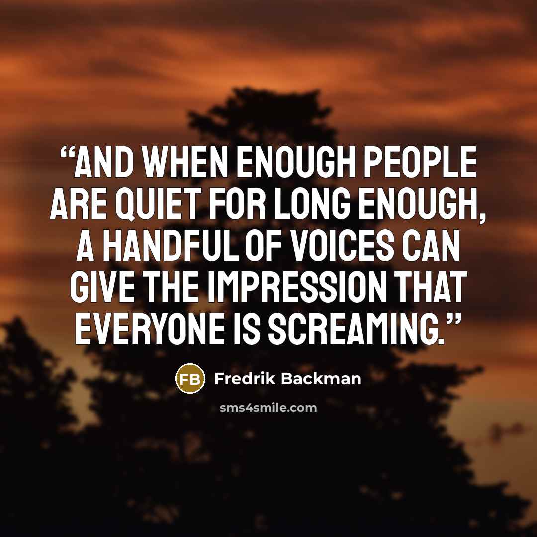 “And when enough people are quiet for long enough, a handful of voices can give the impression that everyone is screaming.” quote by Fredrik Backman
