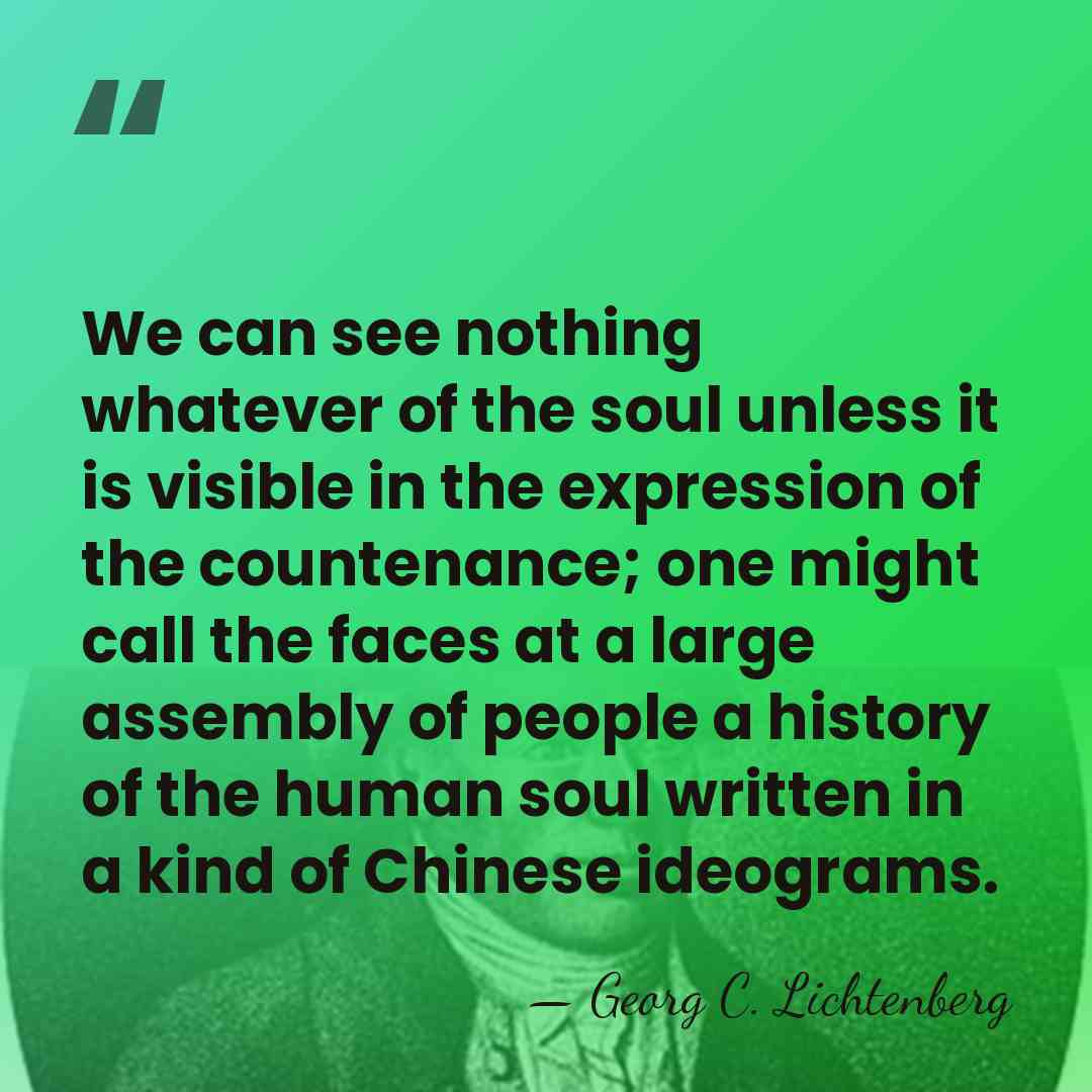 We can see nothing whatever of the soul unless it is visible&hellip; - Georg C. Lichtenberg