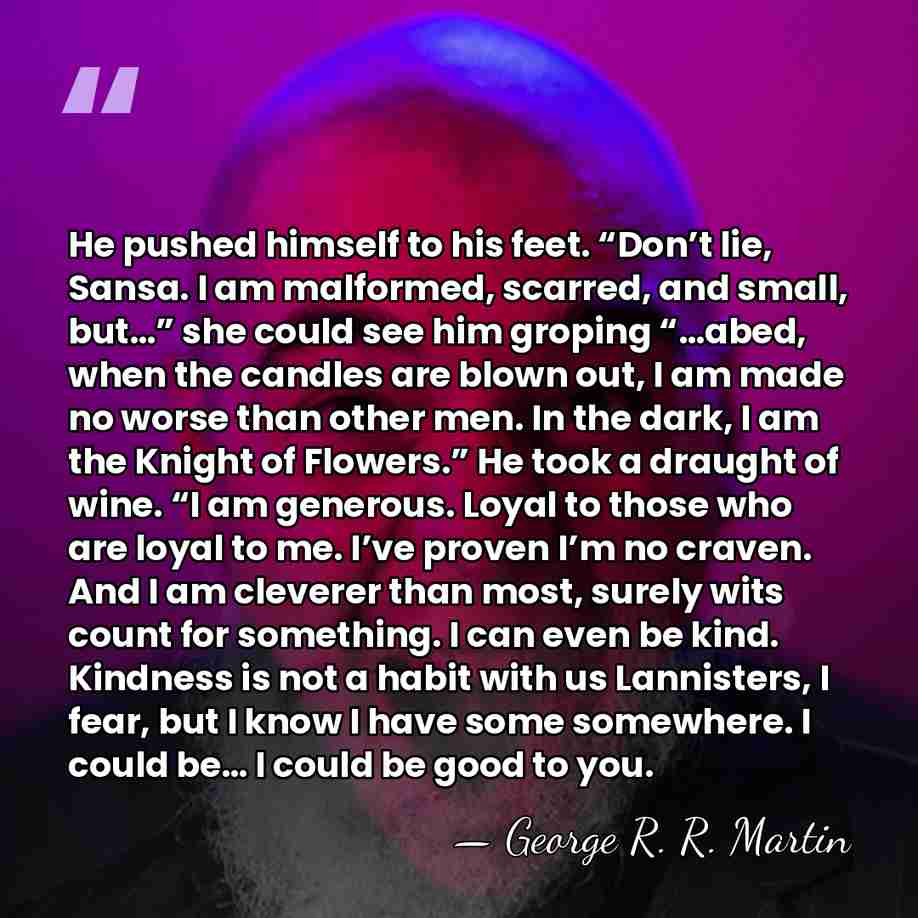 He pushed himself to his feet. “Don’t lie, Sansa. I am malformed,&hellip; - George R. R. Martin