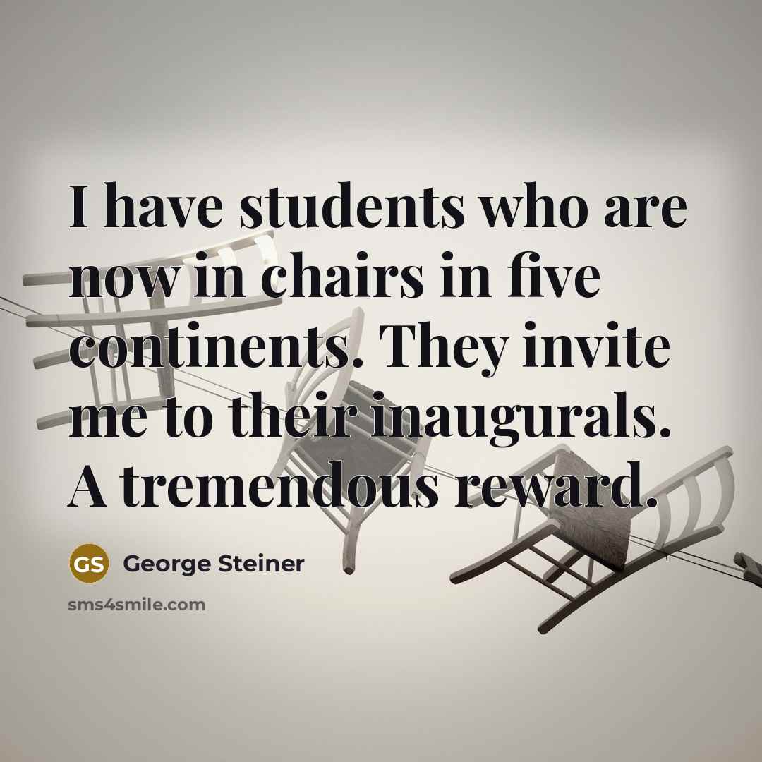 “I have students who are now in chairs in five…” quote by George Steiner