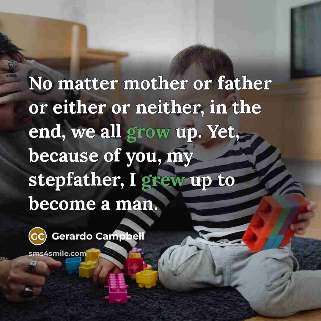 “No matter mother or father or either or neither, in the end, we all grow up. Yet, because of you, my stepfather, I grew up to become a man.” quote by Gerardo Campbell