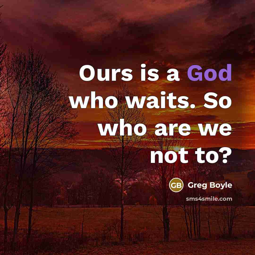 “Ours is a God who waits. So who are we…” quote by Greg Boyle