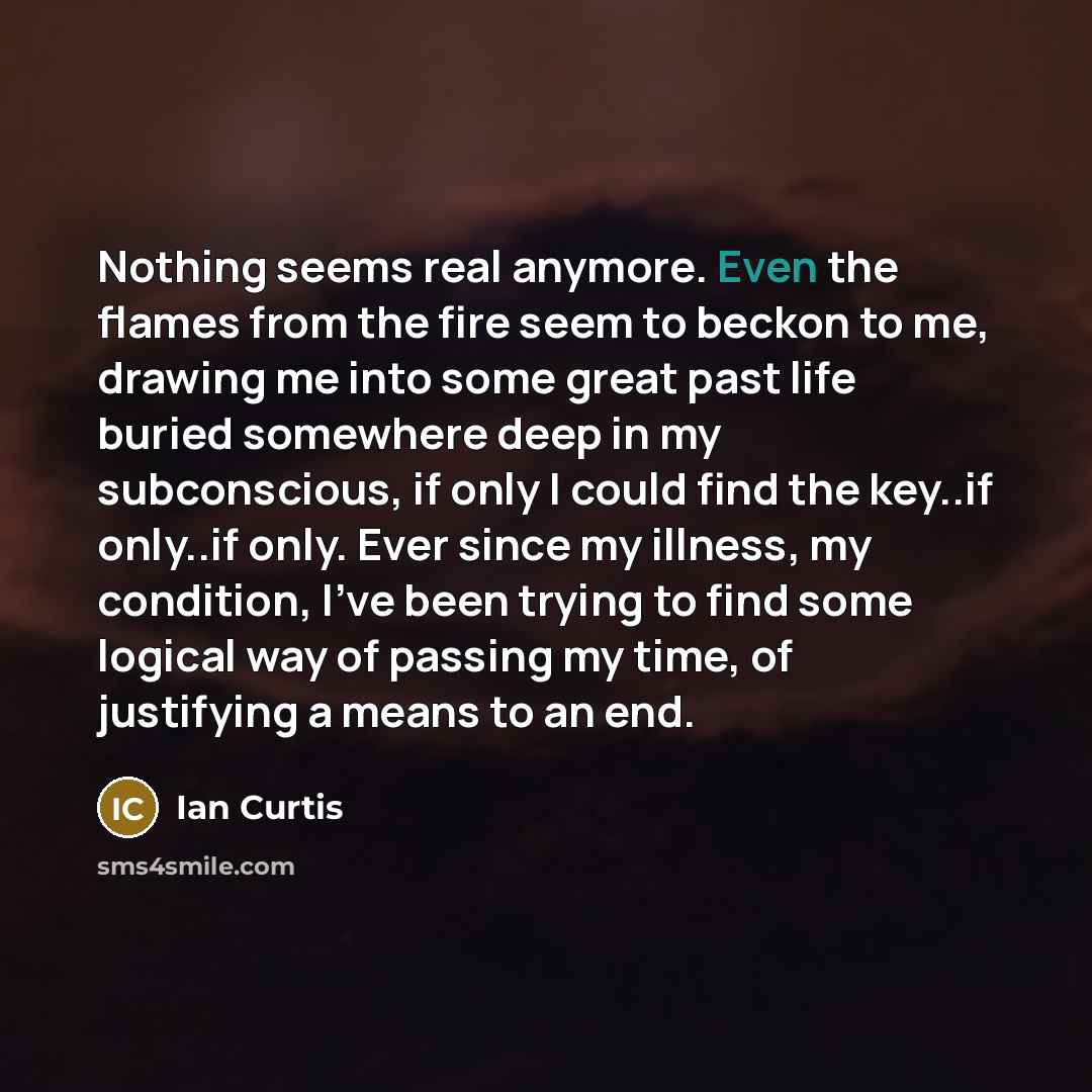 “Nothing seems real anymore. Even the flames from the fire…” quote by Ian Curtis