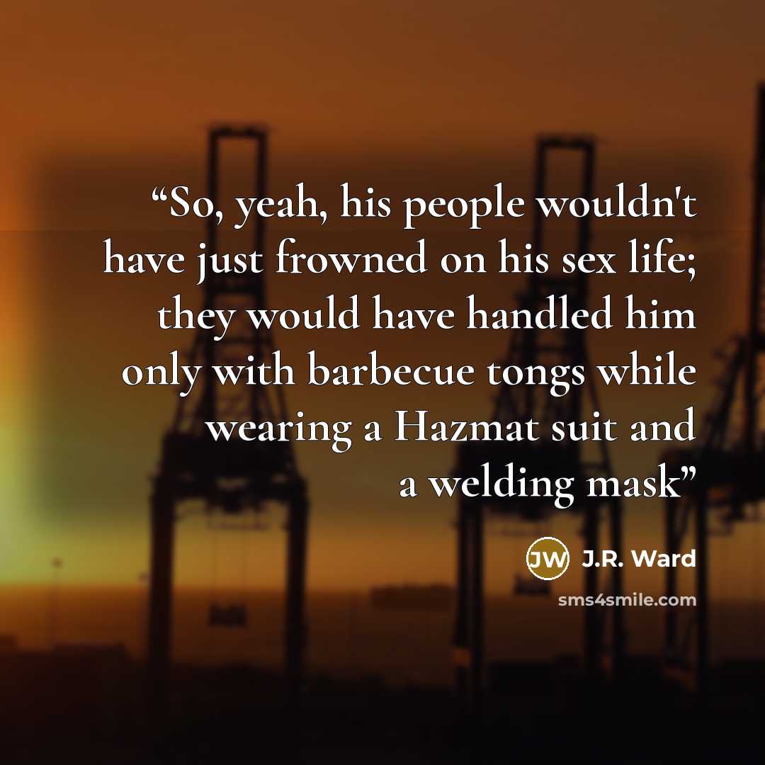 “So, yeah, his people wouldn't have just frowned on his sex life; they would have handled him only with barbecue tongs while wearing a Hazmat suit and a welding mask” quote by J.R. Ward