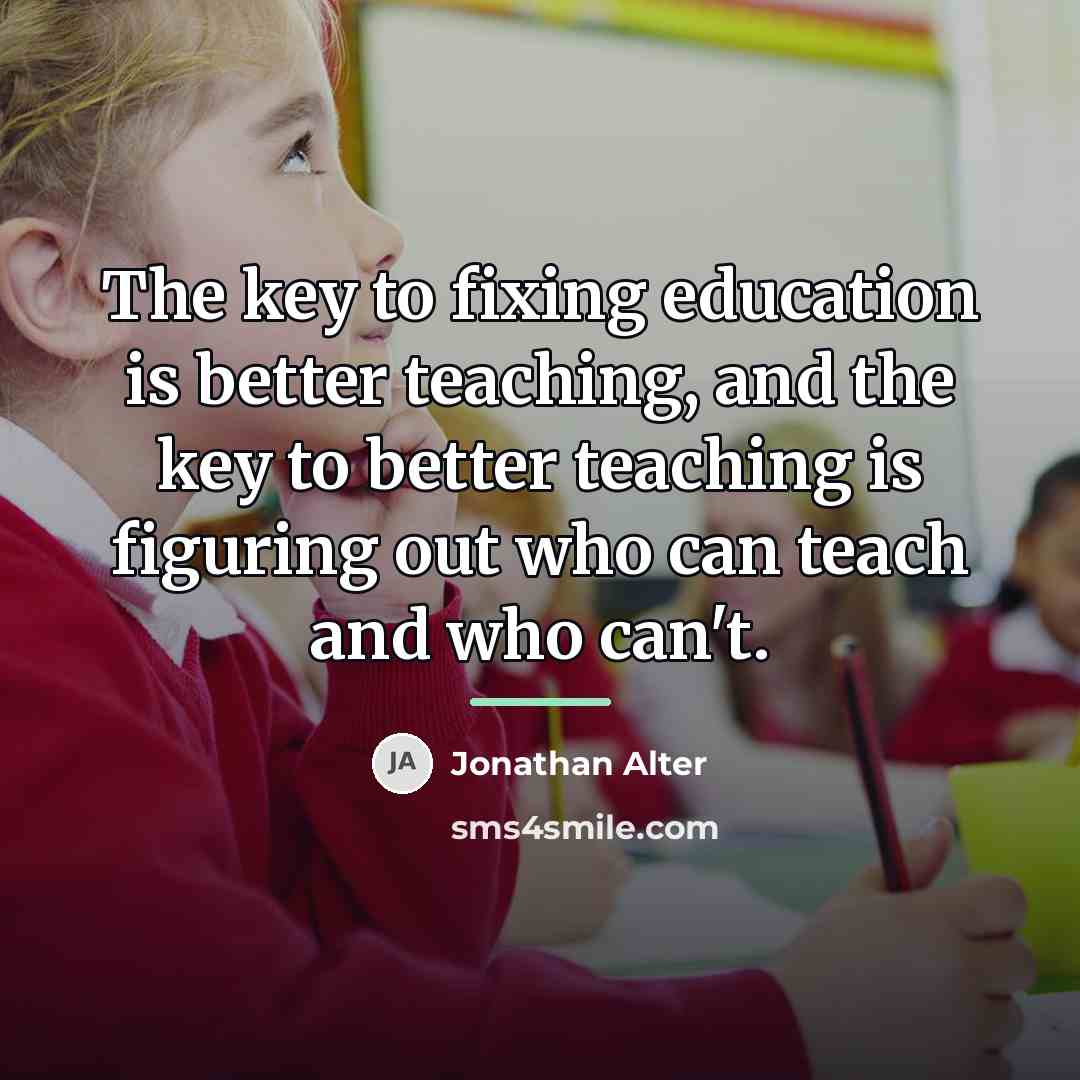 “The key to fixing education is better teaching, and the…” quote by Jonathan Alter