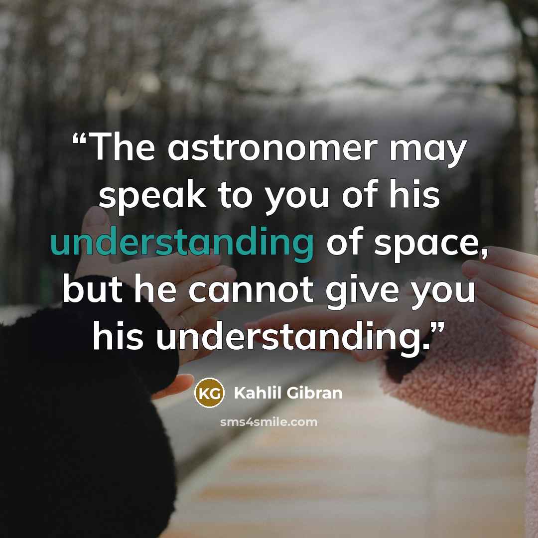 “The astronomer may speak to you of his understanding of space, but he cannot give you his understanding.” quote by Kahlil Gibran