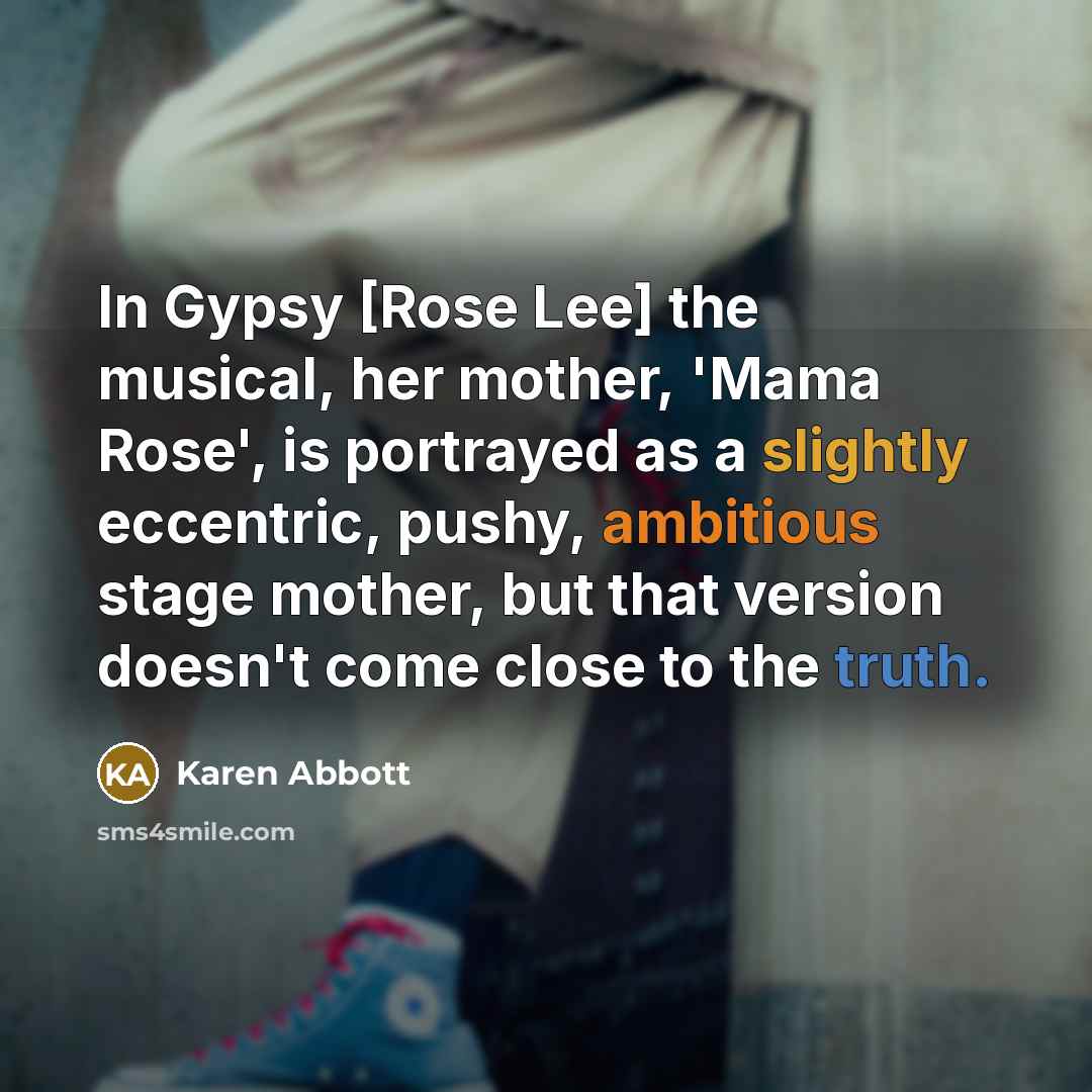 “In Gypsy [Rose Lee] the musical, her mother, 'Mama Rose',…” quote by Karen Abbott