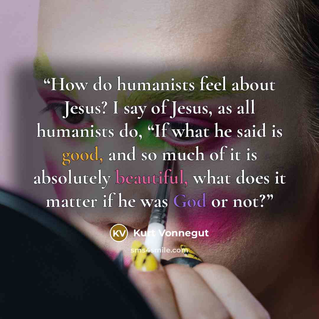 “How do humanists feel about Jesus? I say of Jesus, as all humanists do, “If what he said is good, and so much of it is absolutely beautiful, what does it matter if he was God or not?” quote by Kurt Vonnegut