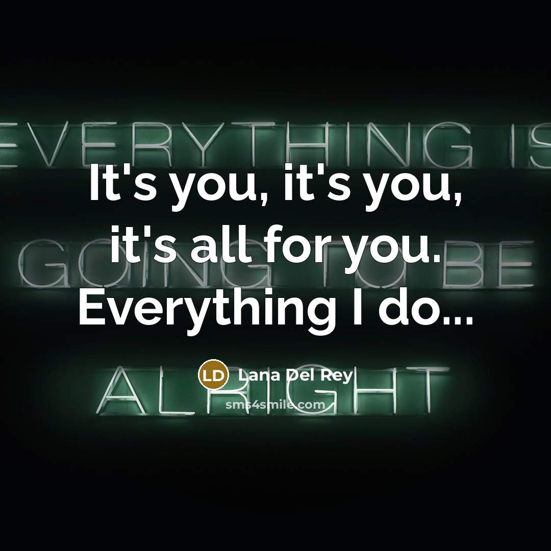 “It's you, it's you, it's all for you. Everything I…” quote by Lana Del Rey