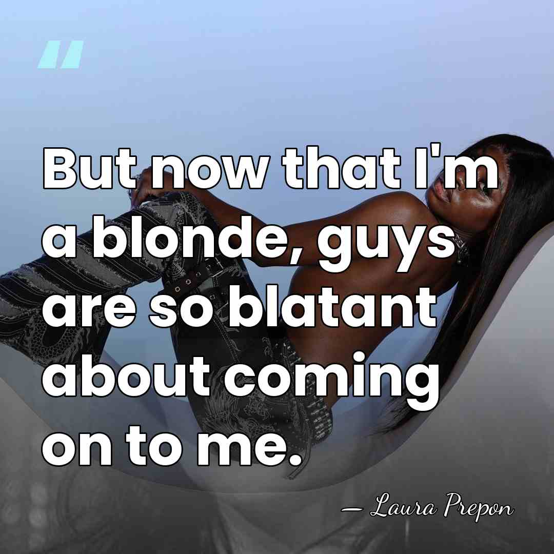 But now that I'm a blonde, guys are so blatant about coming&hellip; - Laura Prepon