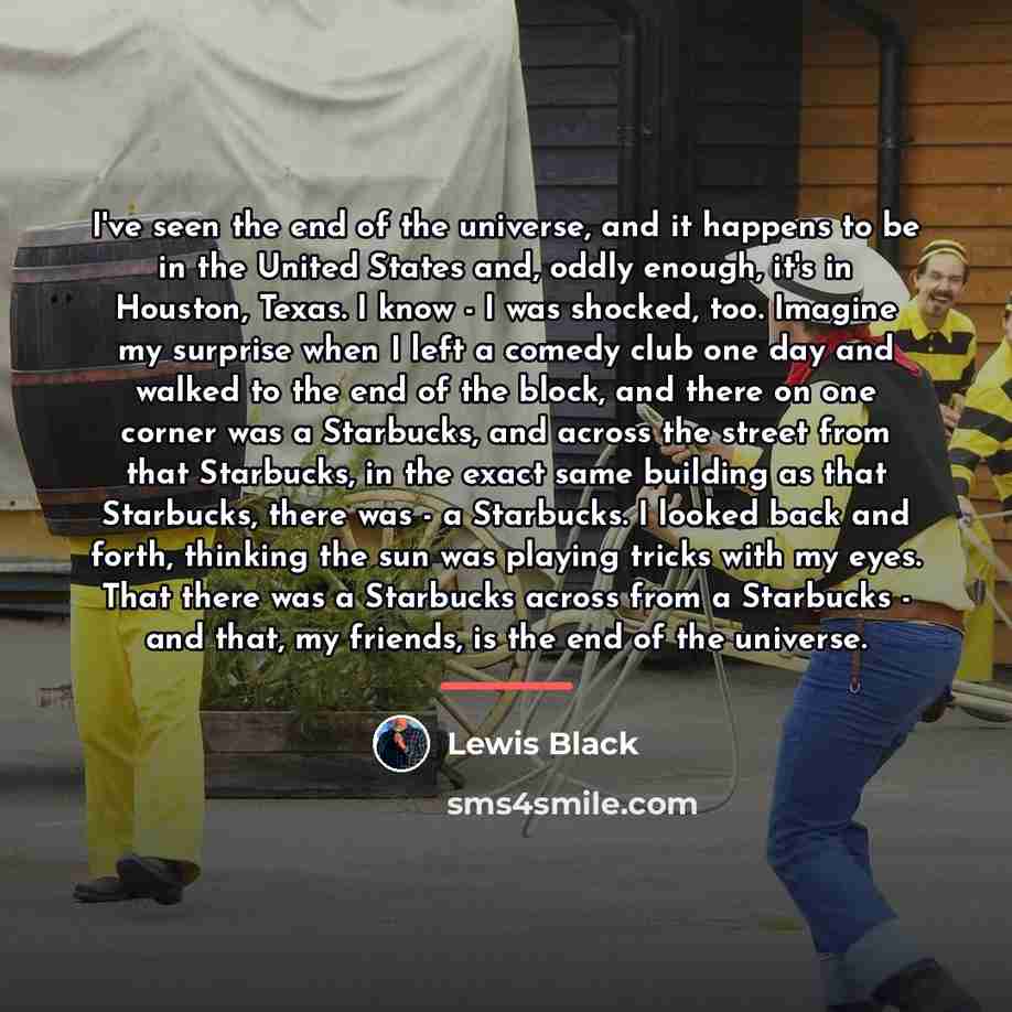 “I've seen the end of the universe, and it happens…” quote by Lewis Black